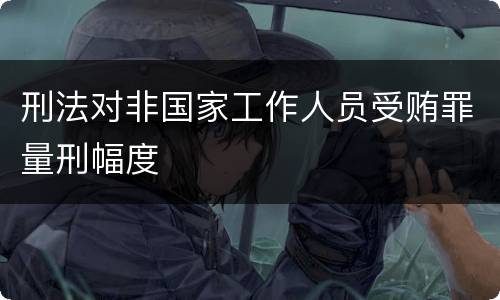 刑法对非国家工作人员受贿罪量刑幅度