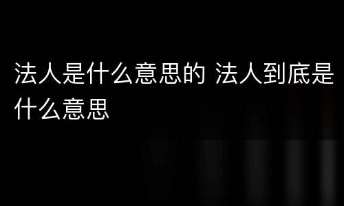 法人是什么意思的 法人到底是什么意思