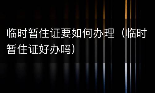 临时暂住证要如何办理（临时暂住证好办吗）