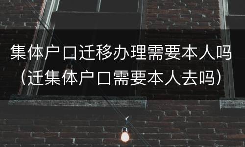 集体户口迁移办理需要本人吗（迁集体户口需要本人去吗）