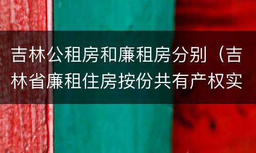 吉林公租房和廉租房分别（吉林省廉租住房按份共有产权实施管理办法）