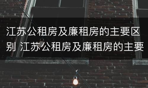 江苏公租房及廉租房的主要区别 江苏公租房及廉租房的主要区别在哪
