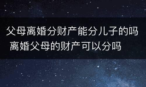 父母离婚分财产能分儿子的吗 离婚父母的财产可以分吗