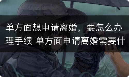单方面想申请离婚，要怎么办理手续 单方面申请离婚需要什么条件?