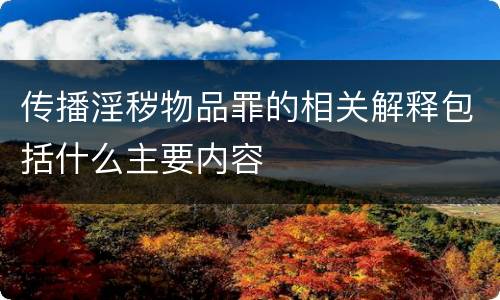 传播淫秽物品罪的相关解释包括什么主要内容