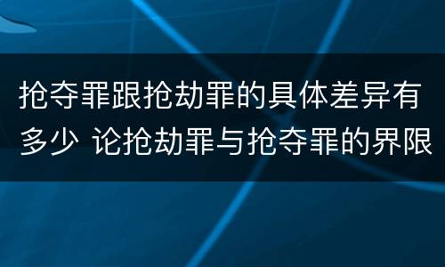 抢夺罪跟抢劫罪的具体差异有多少 论抢劫罪与抢夺罪的界限
