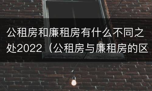 公租房和廉租房有什么不同之处2022（公租房与廉租房的区别都在此,别再搞错了!）