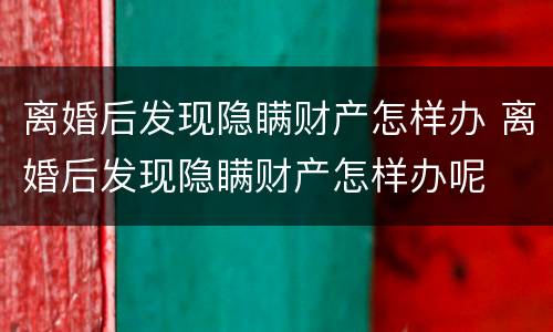 离婚后发现隐瞒财产怎样办 离婚后发现隐瞒财产怎样办呢