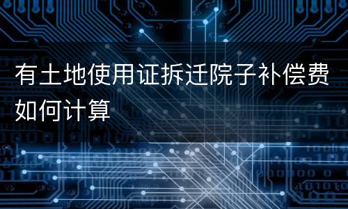 有土地使用证拆迁院子补偿费如何计算