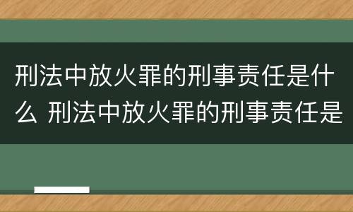 刑法中放火罪的刑事责任是什么 刑法中放火罪的刑事责任是什么意思
