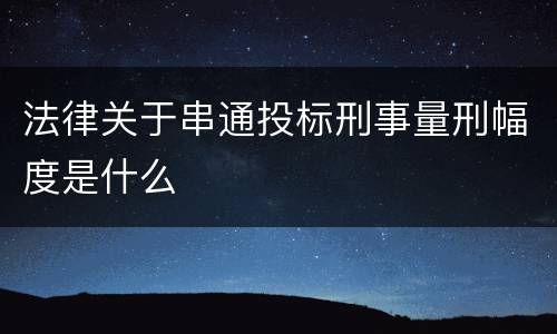 法律关于串通投标刑事量刑幅度是什么