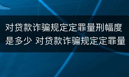 对贷款诈骗规定定罪量刑幅度是多少 对贷款诈骗规定定罪量刑幅度是多少倍