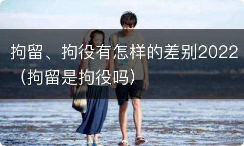 拘留、拘役有怎样的差别2022（拘留是拘役吗）