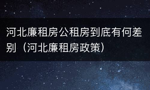河北廉租房公租房到底有何差别（河北廉租房政策）