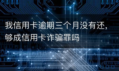 我信用卡逾期三个月没有还，够成信用卡诈骗罪吗