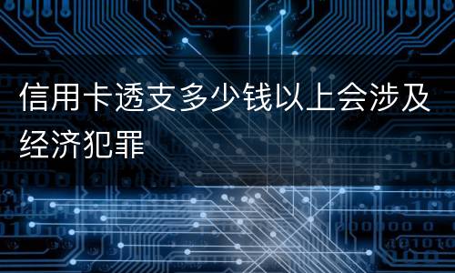 信用卡透支多少钱以上会涉及经济犯罪