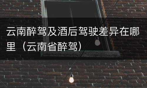 云南醉驾及酒后驾驶差异在哪里（云南省醉驾）