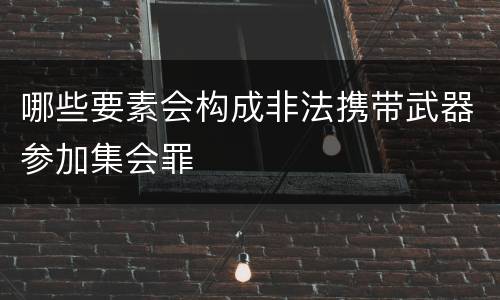 哪些要素会构成非法携带武器参加集会罪