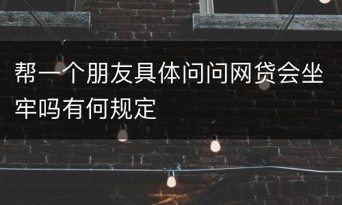 帮一个朋友具体问问网贷会坐牢吗有何规定