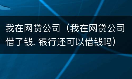 我在网贷公司（我在网贷公司借了钱. 银行还可以借钱吗）