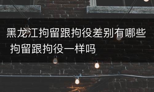 黑龙江拘留跟拘役差别有哪些 拘留跟拘役一样吗