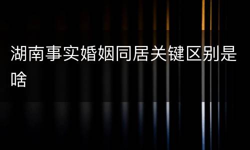 湖南事实婚姻同居关键区别是啥