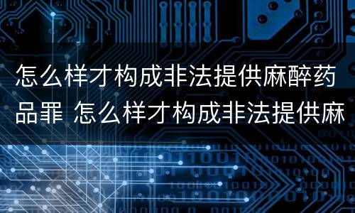 怎么样才构成非法提供麻醉药品罪 怎么样才构成非法提供麻醉药品罪呢