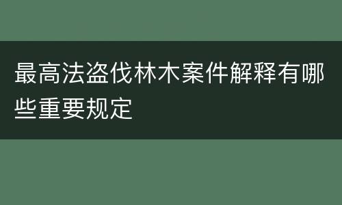 最高法盗伐林木案件解释有哪些重要规定