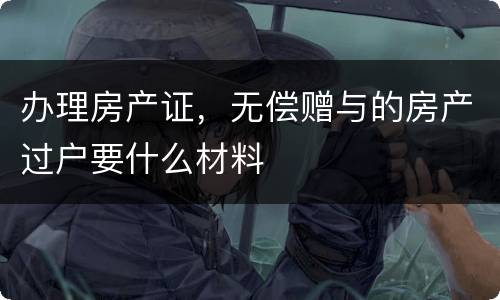 办理房产证，无偿赠与的房产过户要什么材料