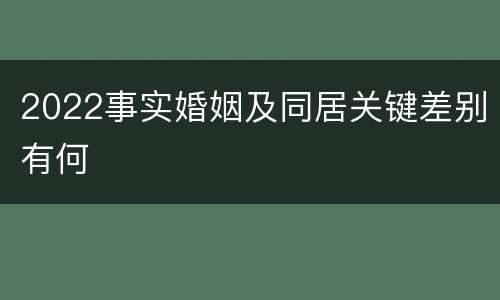 2022事实婚姻及同居关键差别有何