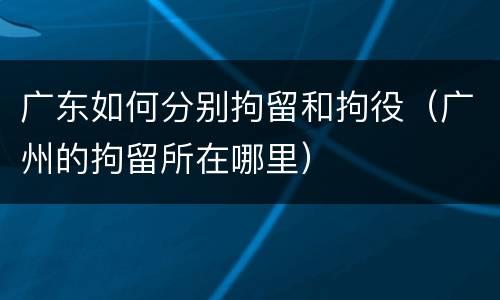 广东如何分别拘留和拘役（广州的拘留所在哪里）