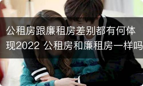公租房跟廉租房差别都有何体现2022 公租房和廉租房一样吗有什么区别