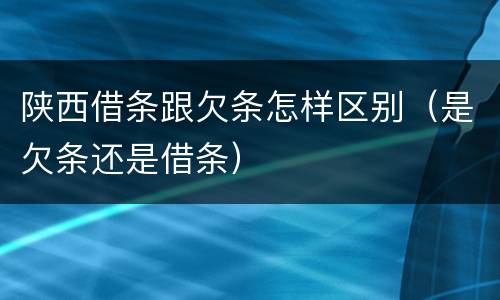 陕西借条跟欠条怎样区别（是欠条还是借条）