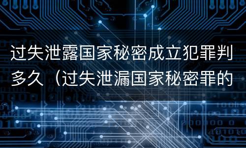 过失泄露国家秘密成立犯罪判多久（过失泄漏国家秘密罪的立案标准）