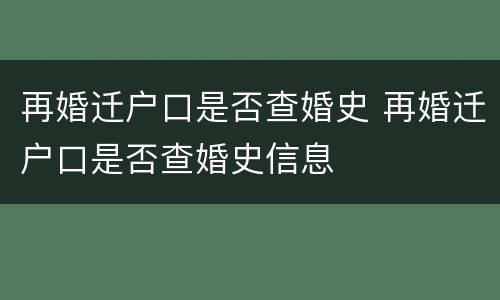 再婚迁户口是否查婚史 再婚迁户口是否查婚史信息