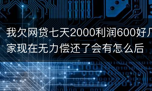 我欠网贷七天2000利润600好几家现在无力偿还了会有怎么后果