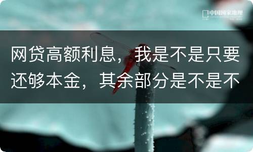 网贷高额利息，我是不是只要还够本金，其余部分是不是不用还了