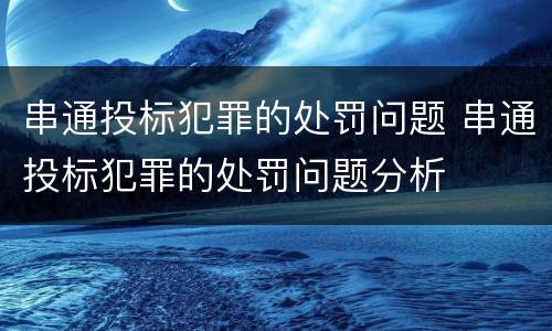 串通投标犯罪的处罚问题 串通投标犯罪的处罚问题分析