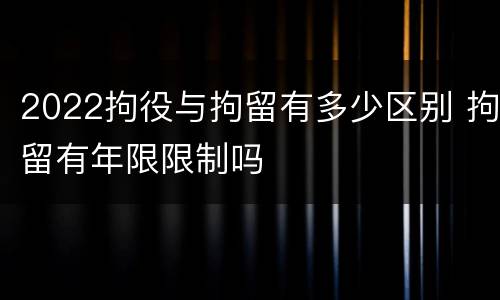 2022拘役与拘留有多少区别 拘留有年限限制吗