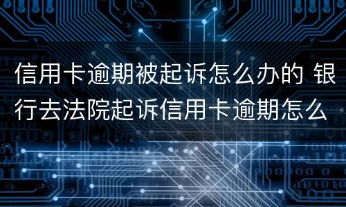 信用卡逾期被起诉怎么办的 银行去法院起诉信用卡逾期怎么办