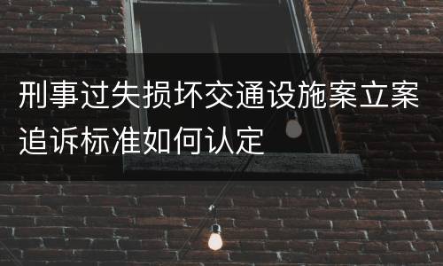 刑事过失损坏交通设施案立案追诉标准如何认定