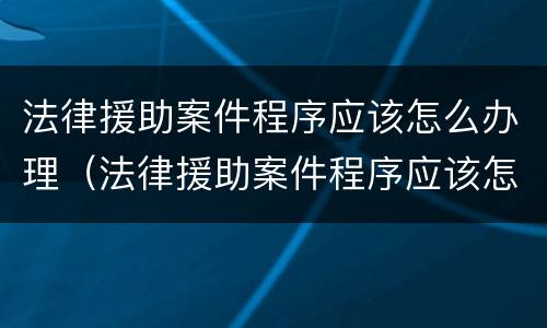 法律援助案件程序应该怎么办理（法律援助案件程序应该怎么办理手续）