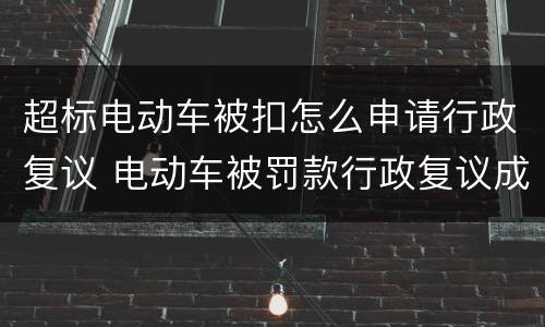超标电动车被扣怎么申请行政复议 电动车被罚款行政复议成功