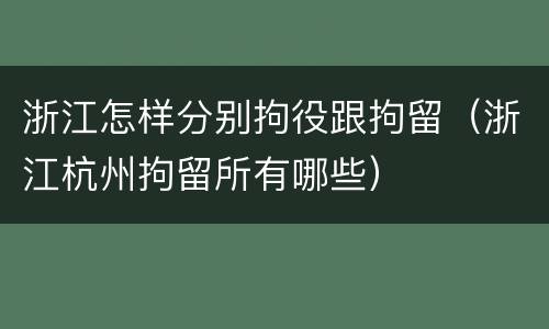 浙江怎样分别拘役跟拘留（浙江杭州拘留所有哪些）