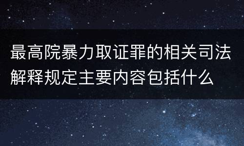 最高院暴力取证罪的相关司法解释规定主要内容包括什么