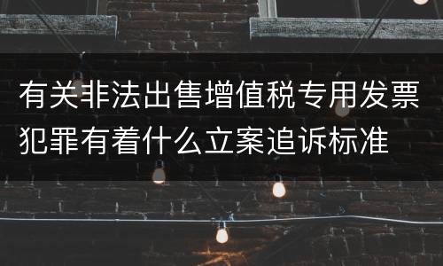 有关非法出售增值税专用发票犯罪有着什么立案追诉标准