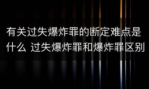 有关过失爆炸罪的断定难点是什么 过失爆炸罪和爆炸罪区别