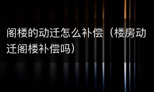 阁楼的动迁怎么补偿（楼房动迁阁楼补偿吗）