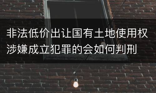 非法低价出让国有土地使用权涉嫌成立犯罪的会如何判刑