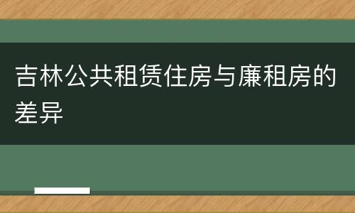吉林公共租赁住房与廉租房的差异